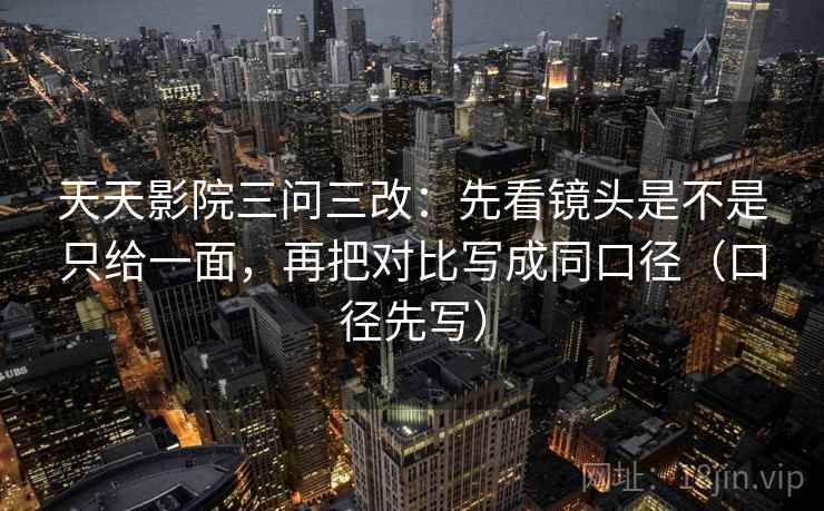 天天影院三问三改：先看镜头是不是只给一面，再把对比写成同口径（口径先写）