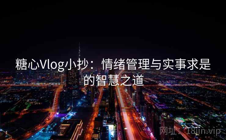 糖心Vlog小抄：情绪管理与实事求是的智慧之道