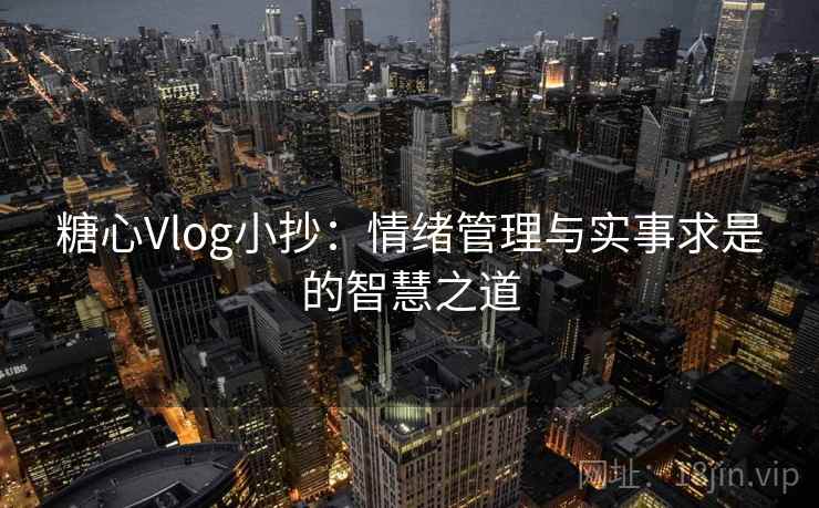 糖心Vlog小抄：情绪管理与实事求是的智慧之道