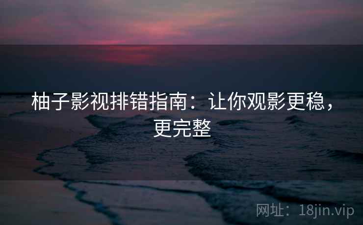 柚子影视排错指南：让你观影更稳，更完整