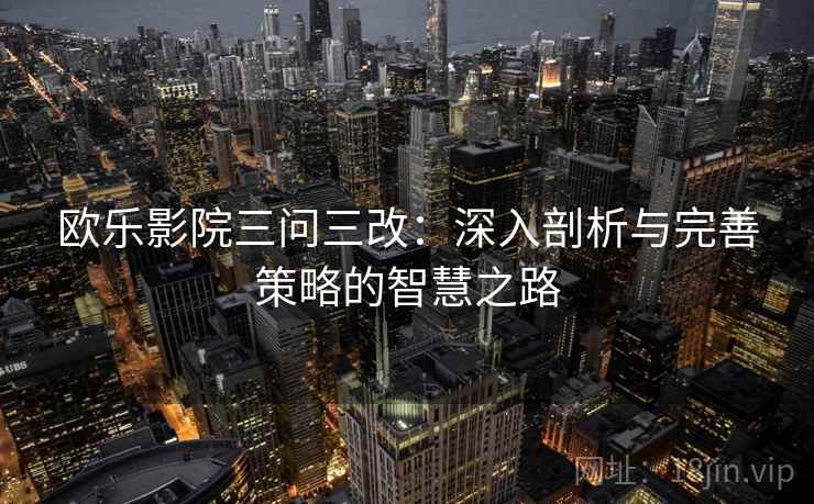 欧乐影院三问三改：深入剖析与完善策略的智慧之路