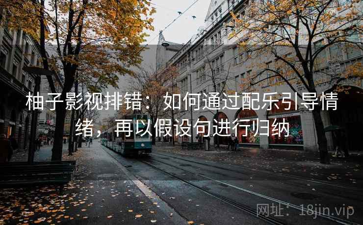 柚子影视排错：如何通过配乐引导情绪，再以假设句进行归纳