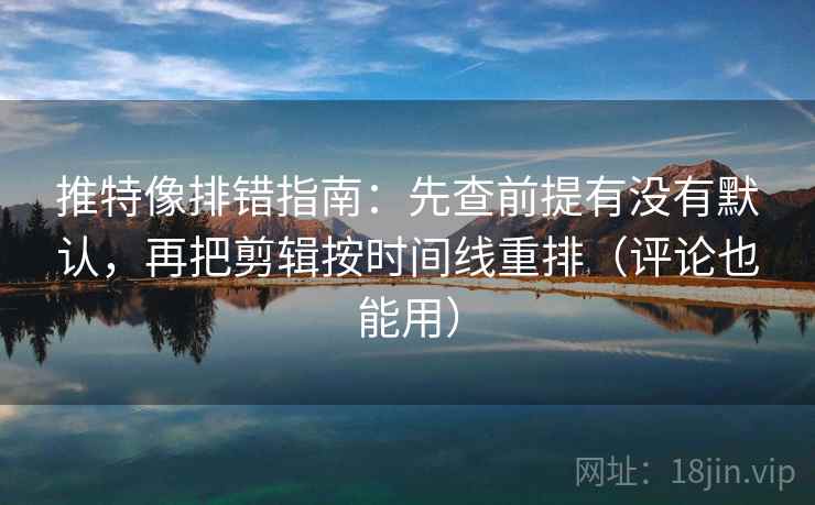 推特像排错指南：先查前提有没有默认，再把剪辑按时间线重排（评论也能用）