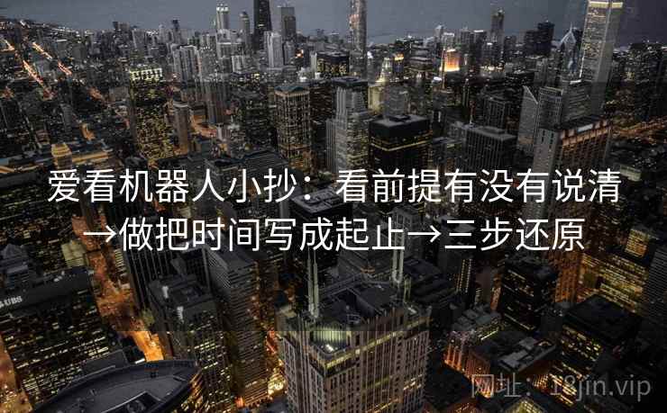 爱看机器人小抄：看前提有没有说清→做把时间写成起止→三步还原