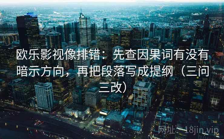 欧乐影视像排错：先查因果词有没有暗示方向，再把段落写成提纲（三问三改）