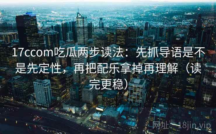 17ccom吃瓜两步读法：先抓导语是不是先定性，再把配乐拿掉再理解（读完更稳）