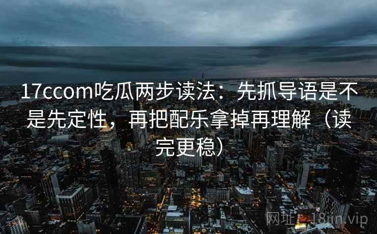 17ccom吃瓜两步读法：先抓导语是不是先定性，再把配乐拿掉再理解（读完更稳）