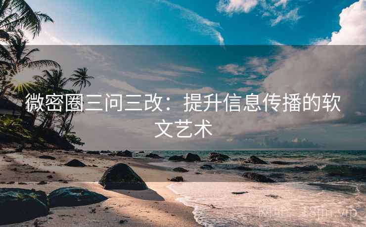 微密圈三问三改：提升信息传播的软文艺术