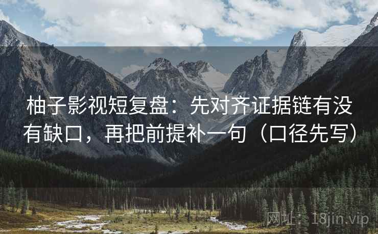 柚子影视短复盘：先对齐证据链有没有缺口，再把前提补一句（口径先写）