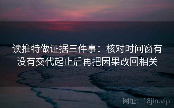 读推特做证据三件事：核对时间窗有没有交代起止后再把因果改回相关