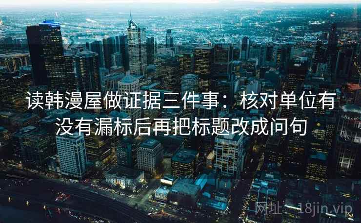 读韩漫屋做证据三件事：核对单位有没有漏标后再把标题改成问句