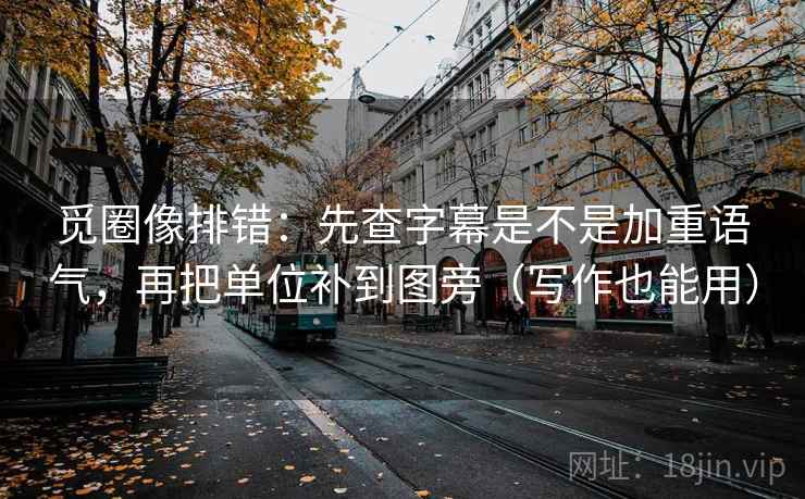 觅圈像排错：先查字幕是不是加重语气，再把单位补到图旁（写作也能用）