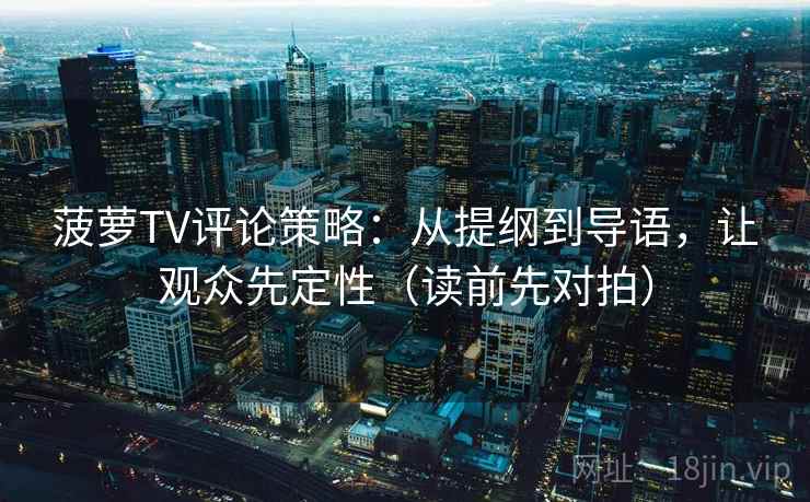 菠萝TV评论策略：从提纲到导语，让观众先定性（读前先对拍）