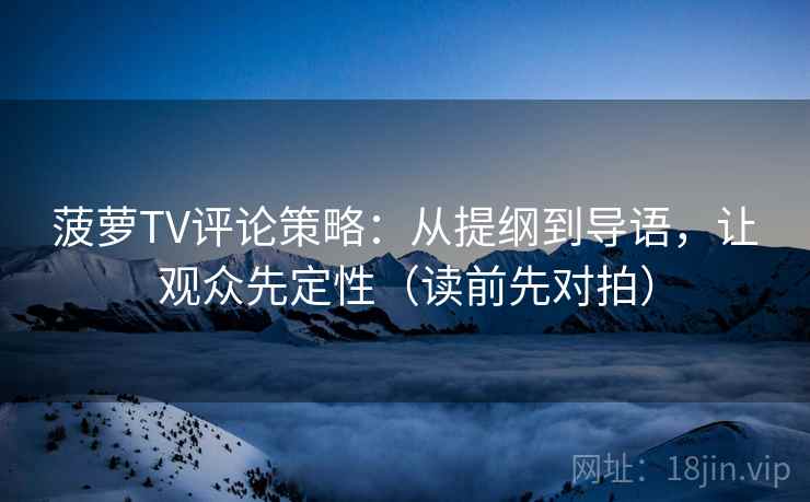 菠萝TV评论策略：从提纲到导语，让观众先定性（读前先对拍）