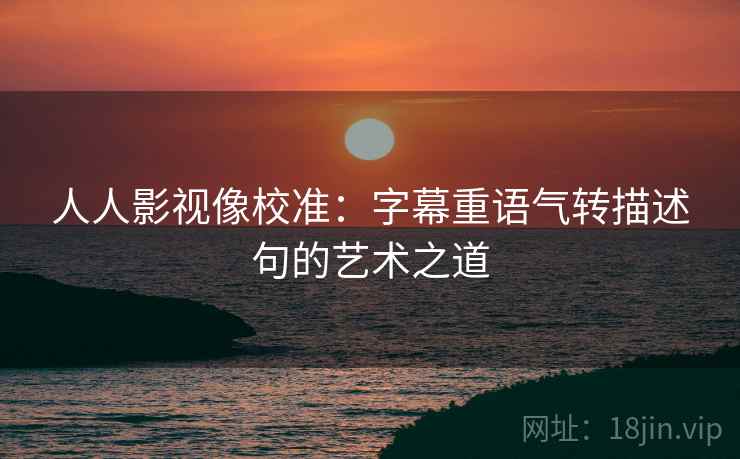 人人影视像校准：字幕重语气转描述句的艺术之道