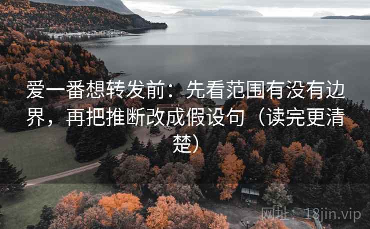 爱一番想转发前：先看范围有没有边界，再把推断改成假设句（读完更清楚）
