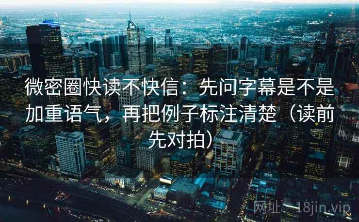 微密圈快读不快信：先问字幕是不是加重语气，再把例子标注清楚（读前先对拍）