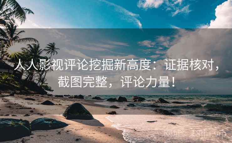 人人影视评论挖掘新高度：证据核对，截图完整，评论力量！