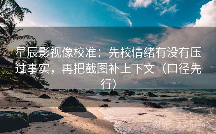 星辰影视像校准：先校情绪有没有压过事实，再把截图补上下文（口径先行）