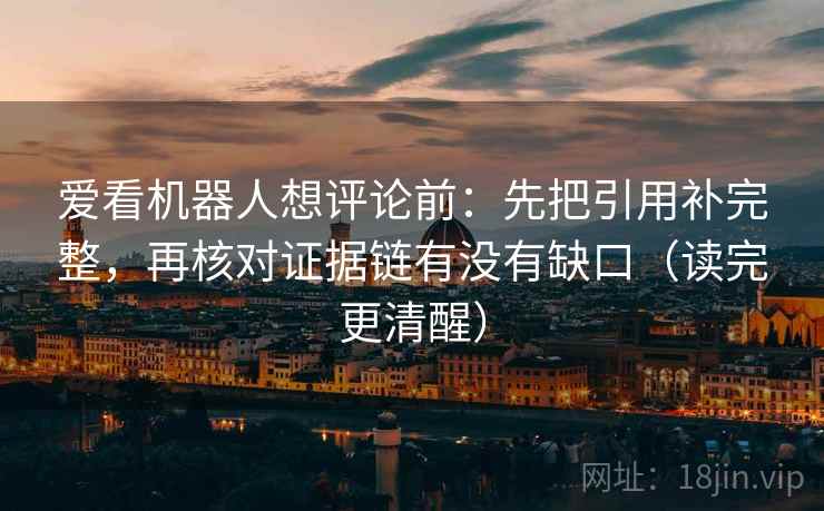爱看机器人想评论前：先把引用补完整，再核对证据链有没有缺口（读完更清醒）