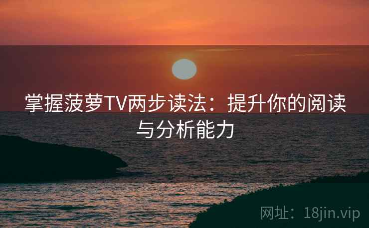 掌握菠萝TV两步读法：提升你的阅读与分析能力