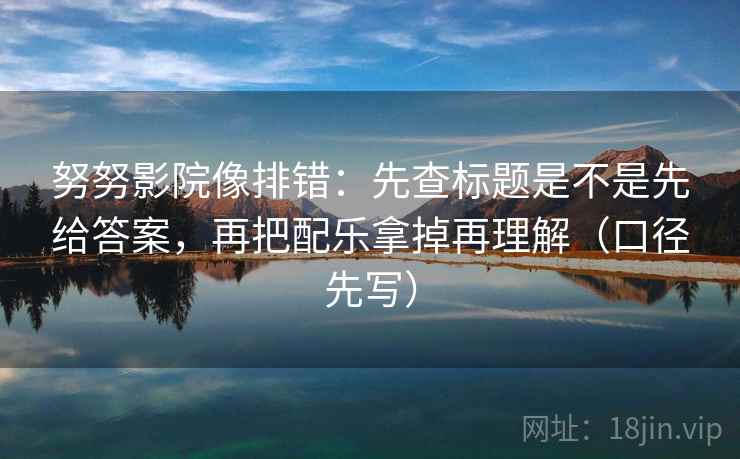 努努影院像排错：先查标题是不是先给答案，再把配乐拿掉再理解（口径先写）
