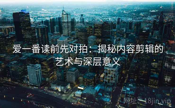 爱一番读前先对拍：揭秘内容剪辑的艺术与深层意义