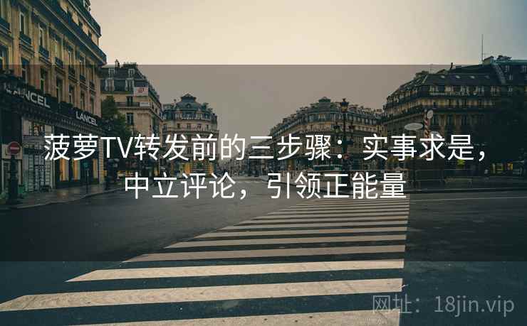 菠萝TV转发前的三步骤：实事求是，中立评论，引领正能量