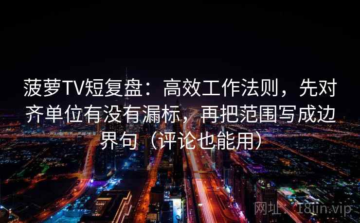 菠萝TV短复盘：高效工作法则，先对齐单位有没有漏标，再把范围写成边界句（评论也能用）
