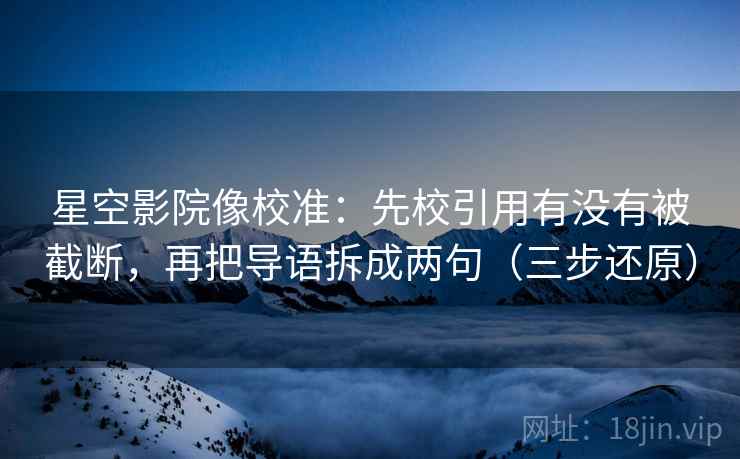 星空影院像校准：先校引用有没有被截断，再把导语拆成两句（三步还原）