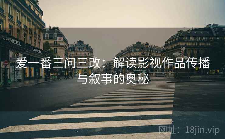 爱一番三问三改：解读影视作品传播与叙事的奥秘