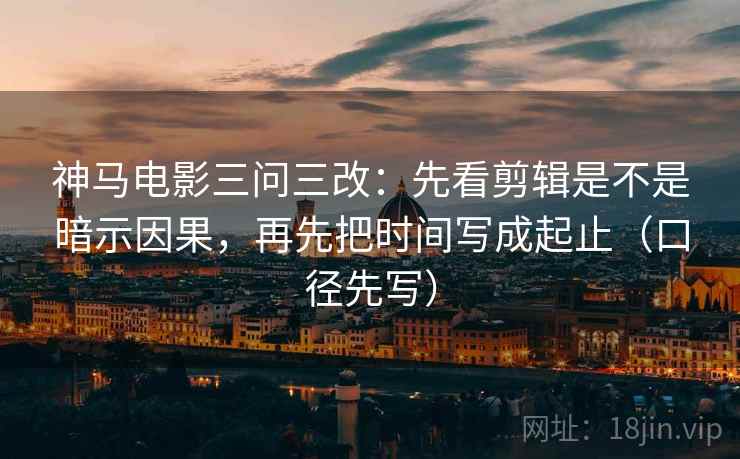神马电影三问三改：先看剪辑是不是暗示因果，再先把时间写成起止（口径先写）