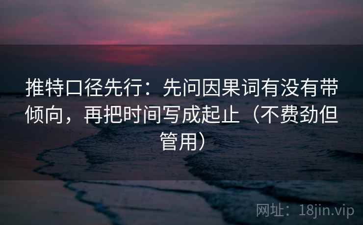 推特口径先行：先问因果词有没有带倾向，再把时间写成起止（不费劲但管用）