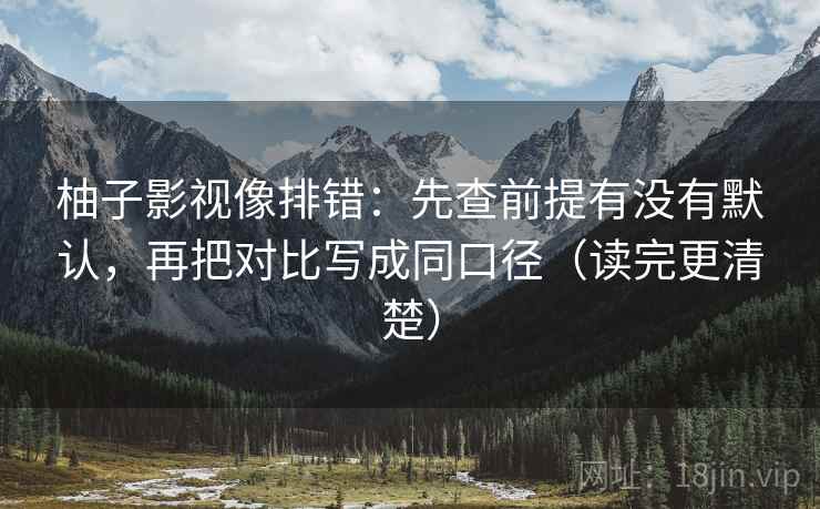 柚子影视像排错:先查前提有没有默认,再把对比写成同口径(读完更清楚) 柚子影视像排错:先查前提有没有默认,再把对比写成同口径(读完更清楚)