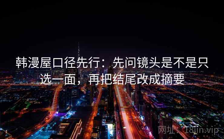 韩漫屋口径先行：先问镜头是不是只选一面，再把结尾改成摘要