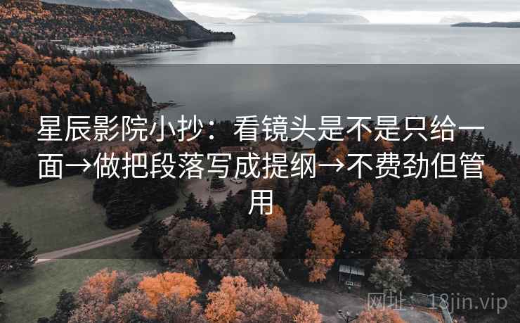 星辰影院小抄:看镜头是不是只给一面→做把段落写成提纲→不费劲但管用 星辰影院小抄:看镜头是不是只给一面→做把段落写成提纲→不费劲但管用