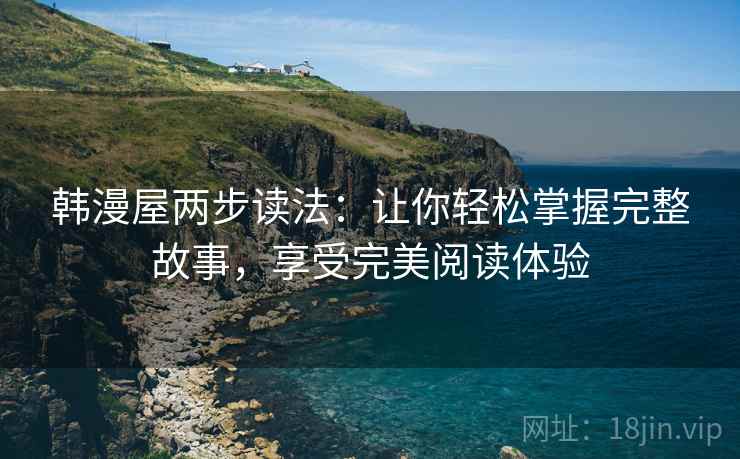 韩漫屋两步读法:让你轻松掌握完整故事,享受完美阅读体验 韩漫屋两步读法:让你轻松掌握完整故事,享受完美阅读体验