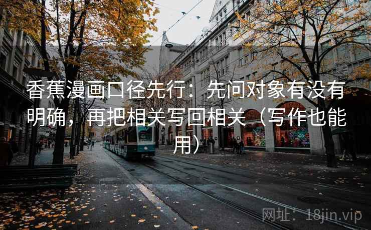 香蕉漫画口径先行：先问对象有没有明确，再把相关写回相关（写作也能用）