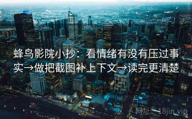 蜂鸟影院小抄:看情绪有没有压过事实→做把截图补上下文→读完更清楚 蜂鸟影院小抄:看情绪有没有压过事实→做把截图补上下文→读完更清楚