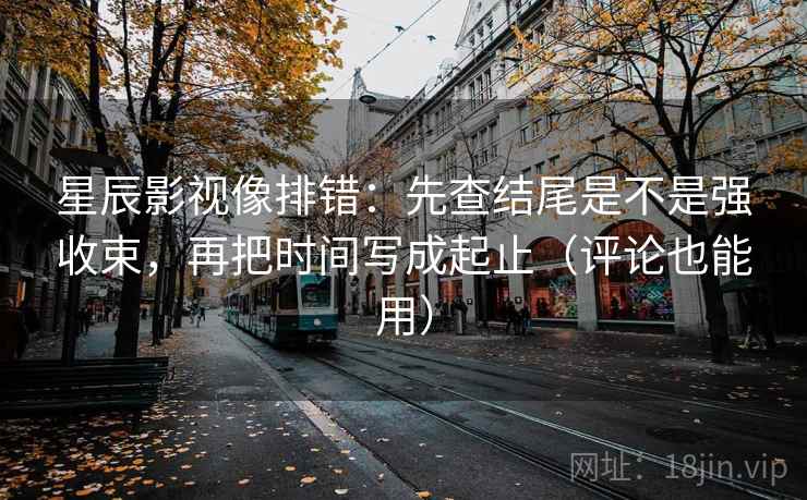 星辰影视像排错：先查结尾是不是强收束，再把时间写成起止（评论也能用）