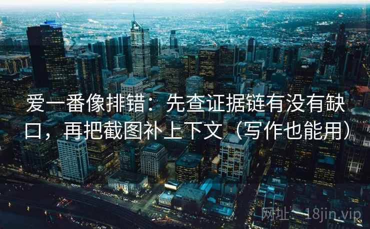爱一番像排错:先查证据链有没有缺口,再把截图补上下文(写作也能用) 爱一番像排错:先查证据链有没有缺口,再把截图补上下文(写作也能用)
