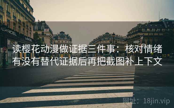 读樱花动漫做证据三件事：核对情绪有没有替代证据后再把截图补上下文