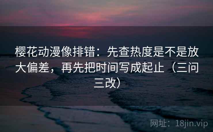 樱花动漫像排错:先查热度是不是放大偏差,再先把时间写成起止(三问三改) 樱花动漫像排错:先查热度是不是放大偏差,再先把时间写成起止(三问三改)
