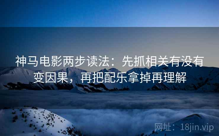 神马电影两步读法:先抓相关有没有变因果,再把配乐拿掉再理解 神马电影两步读法:先抓相关有没有变因果,再把配乐拿掉再理解
