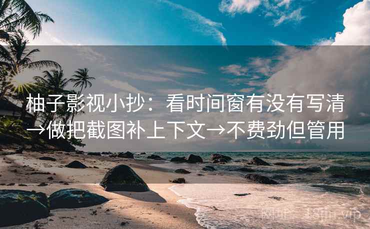 柚子影视小抄:看时间窗有没有写清→做把截图补上下文→不费劲但管用 柚子影视小抄:看时间窗有没有写清→做把截图补上下文→不费劲但管用