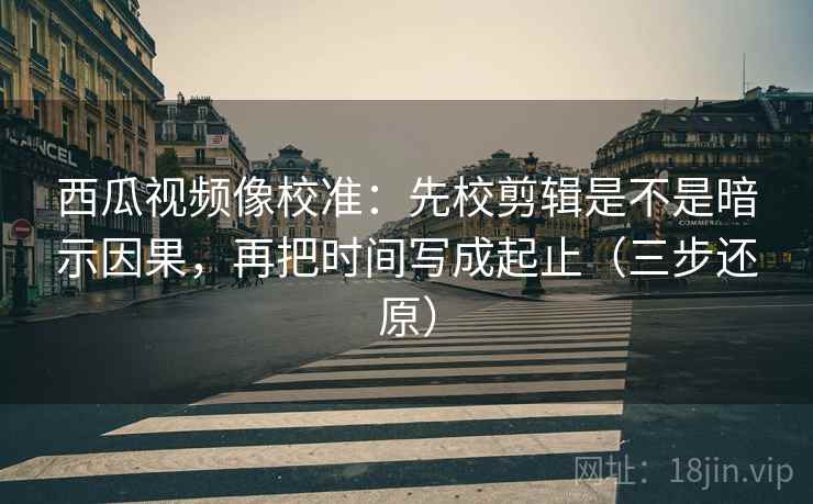 西瓜视频像校准:先校剪辑是不是暗示因果,再把时间写成起止(三步还原) 西瓜视频像校准:先校剪辑是不是暗示因果,再把时间写成起止(三步还原)