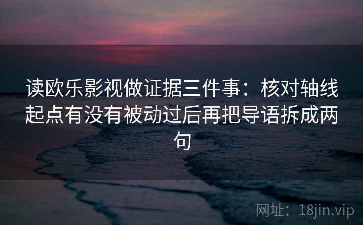 读欧乐影视做证据三件事:核对轴线起点有没有被动过后再把导语拆成两句 读欧乐影视做证据三件事:核对轴线起点有没有被动过后再把导语拆成两句