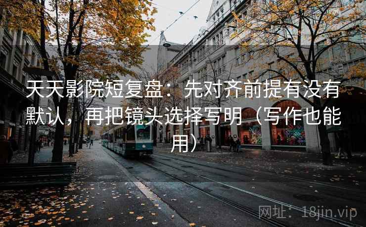 天天影院短复盘：先对齐前提有没有默认，再把镜头选择写明（写作也能用）