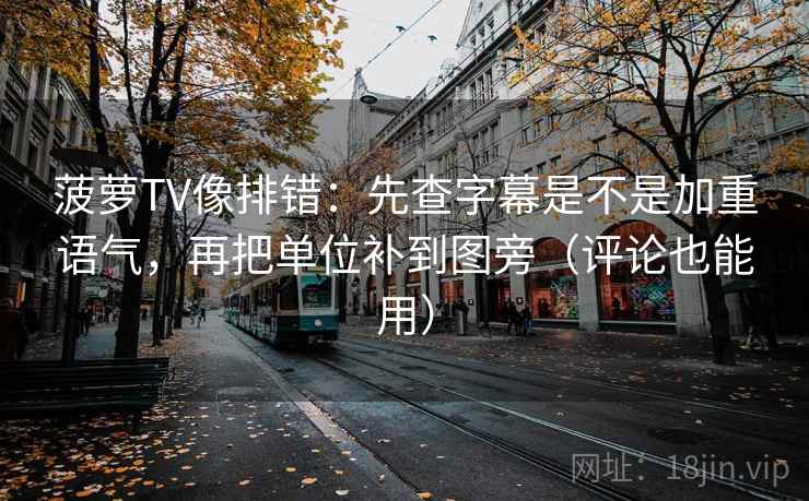 菠萝TV像排错：先查字幕是不是加重语气，再把单位补到图旁（评论也能用）