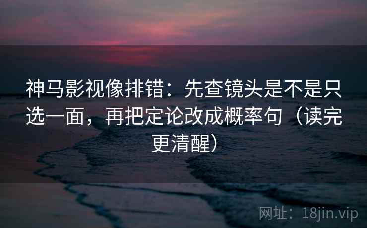 神马影视像排错:先查镜头是不是只选一面,再把定论改成概率句(读完更清醒) 神马影视像排错:先查镜头是不是只选一面,再把定论改成概率句(读完更清醒)